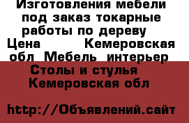 Изготовления мебели под заказ,токарные работы по дереву! › Цена ­ 100 - Кемеровская обл. Мебель, интерьер » Столы и стулья   . Кемеровская обл.